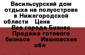 Васильсурский дом отдыха на полуострове в Нижегородской области › Цена ­ 30 000 000 - Все города Бизнес » Продажа готового бизнеса   . Ивановская обл.